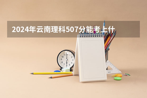 2024年云南理科507分能考上什么大学？