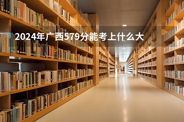 2024年广西579分能考上什么大学？