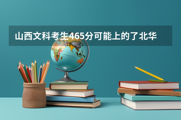 山西文科考生465分可能上的了北华大学或北华航天工业学院吗？