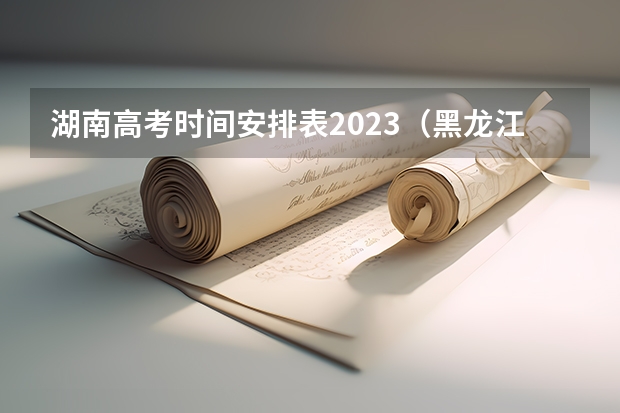 湖南高考时间安排表2023（黑龙江省提前批录取分数线）