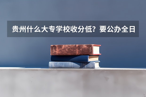 贵州什么大专学校收分低？要公办全日制的