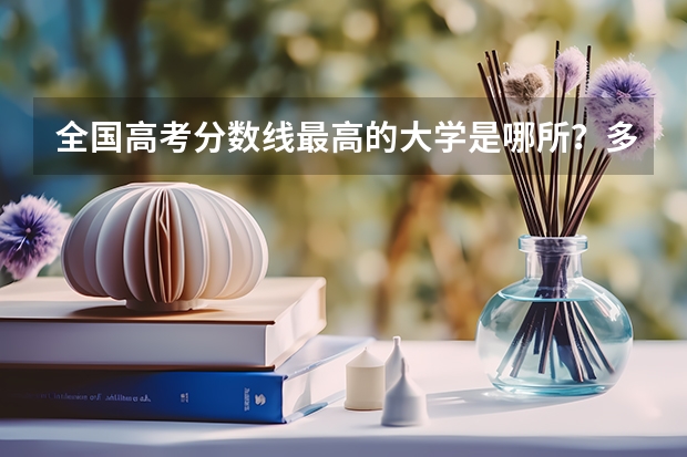 全国高考分数线最高的大学是哪所？多少分？