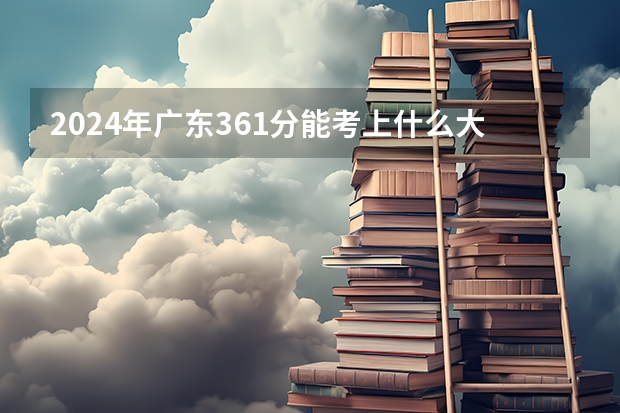 2024年广东361分能考上什么大学？