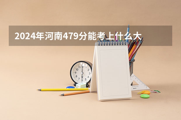 2024年河南479分能考上什么大学？