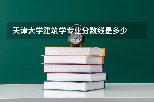 天津大学建筑学专业分数线是多少