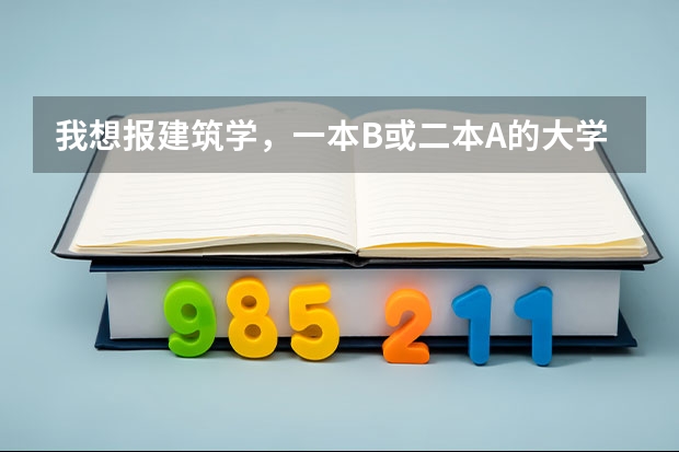 我想报建筑学，一本B或二本A的大学都行，排名是多少