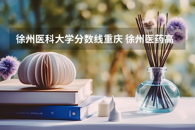 徐州医科大学分数线重庆 徐州医药高等职业学校分数线？