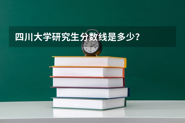 四川大学研究生分数线是多少？