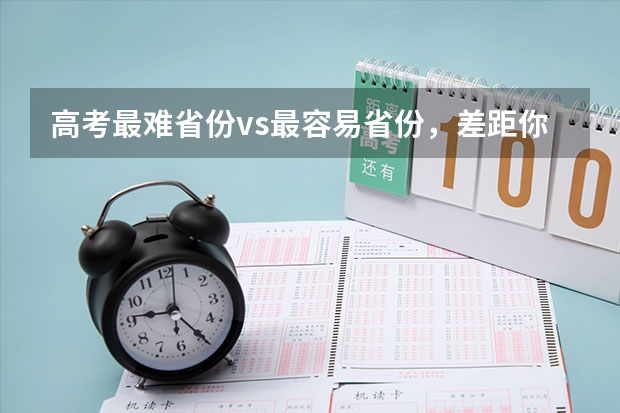 高考最难省份vs最容易省份，差距你知道有多（高考最难的省份排名）