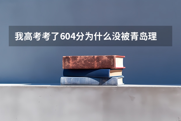 我高考考了604分为什么没被青岛理工大学录取,我是一名山东考生