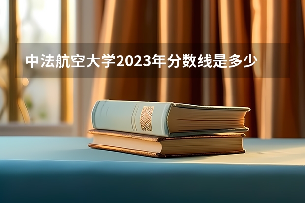 中法航空大学2023年分数线是多少