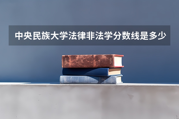 中央民族大学法律非法学分数线是多少？