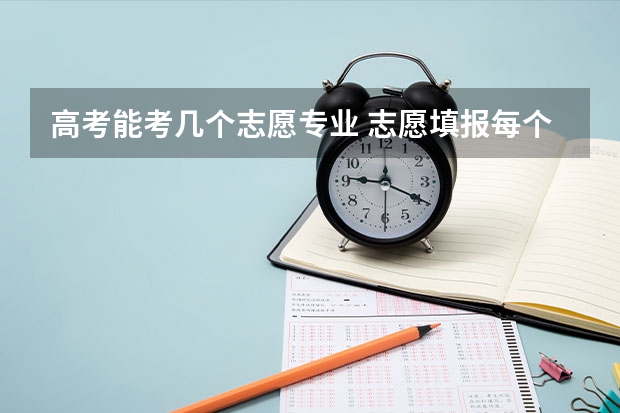 高考能考几个志愿专业 志愿填报每个学校可以报几个专业