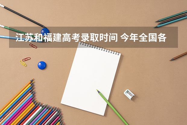 江苏和福建高考录取时间 今年全国各省的高考志愿填报时间是几号？