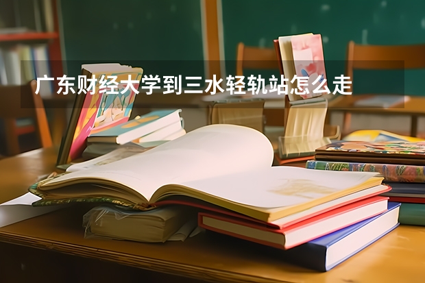 广东财经大学到三水轻轨站怎么走