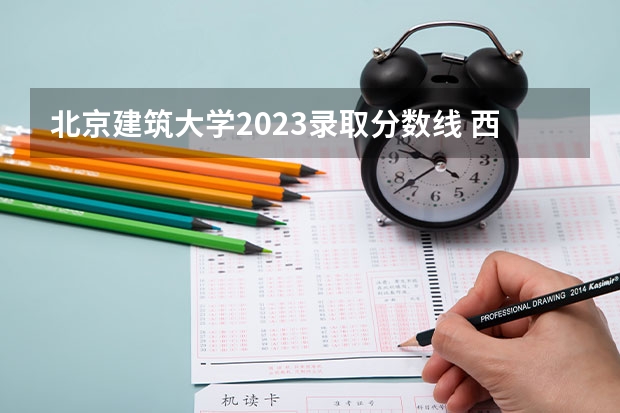 北京建筑大学2023录取分数线 西安建筑科技大学分数线