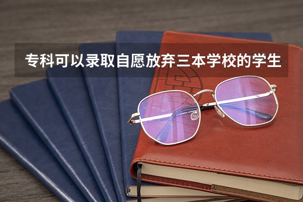 专科可以录取自愿放弃三本学校的学生吗