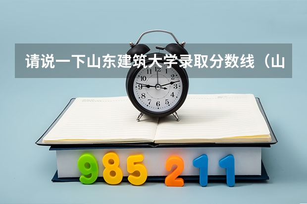 请说一下山东建筑大学录取分数线（山东建筑大学今年各专业的分数线）