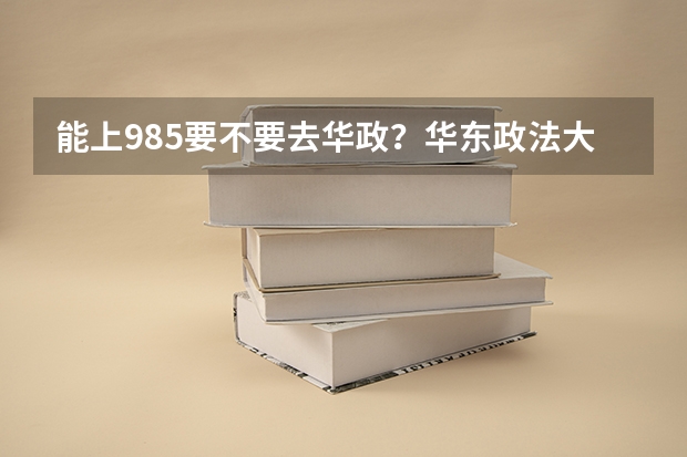 能上985要不要去华政？华东政法大学什么档次？