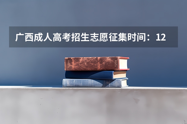 广西成人高考招生志愿征集时间：12月24日？（广西高考第一批志愿填报时间）