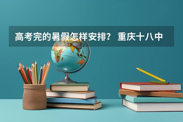 高考完的暑假怎样安排？ 重庆十八中两江实验中学校中考录取分数线