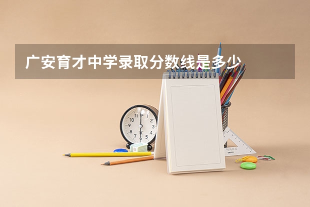 广安育才中学录取分数线是多少