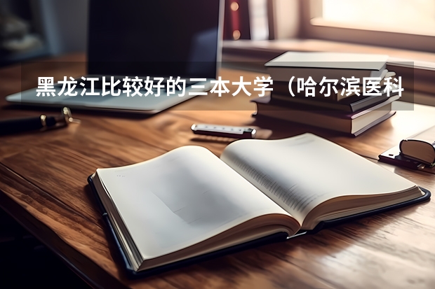 黑龙江比较好的三本大学（哈尔滨医科大学是二本还是专科？）