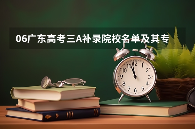 06广东高考三A补录院校名单及其专业 广东怎样组织有关院校进行补报志愿的录取，又怎样知那间学校未招够人等等各种情况