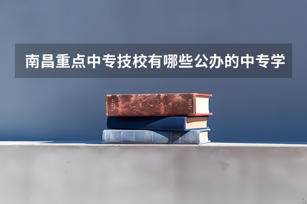 南昌重点中专技校有哪些公办的中专学校