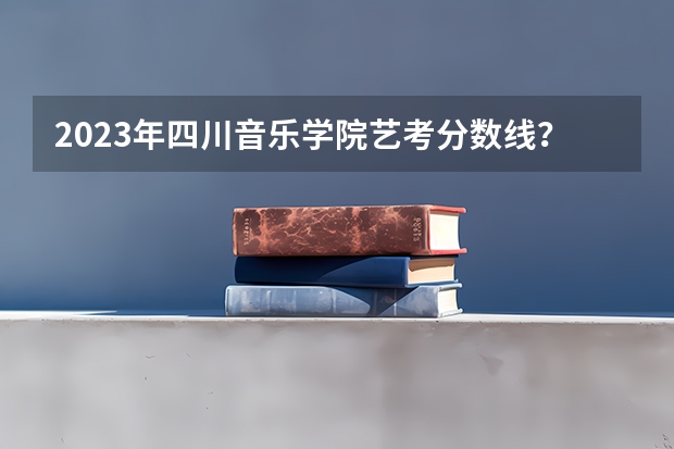 2023年四川音乐学院艺考分数线？ 四川艺考专业分数线