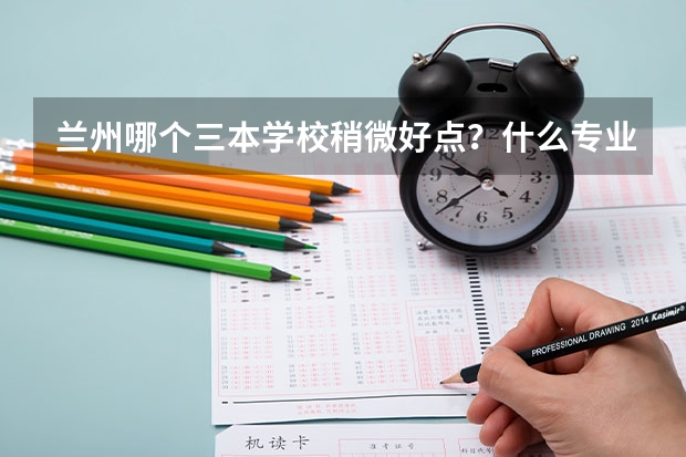 兰州哪个三本学校稍微好点？什么专业好？