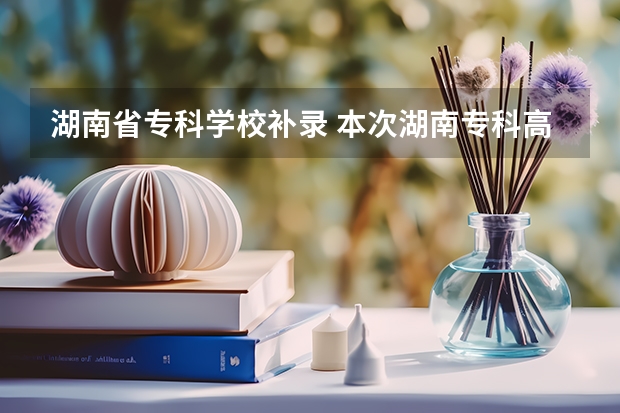 湖南省专科学校补录 本次湖南专科高校补录得学校有那些比较好？