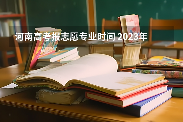 河南高考报志愿专业时间 2023年河南高考报志愿时间和截止时间