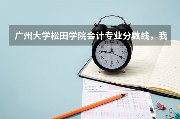 广州大学松田学院会计专业分数线，我想到时去转专业。不知道难不难？我是理科516分的（广州松田职业学院2023分数线）