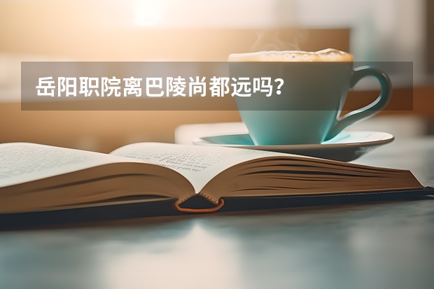 岳阳职院离巴陵尚都远吗？