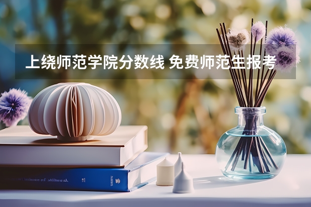 上绕师范学院分数线 免费师范生报考条件及要求分数线