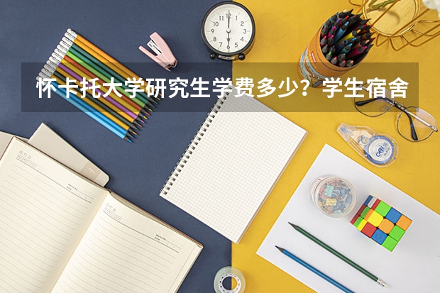 怀卡托大学研究生学费多少？学生宿舍条件怎么样？