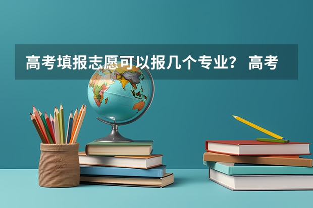 高考填报志愿可以报几个专业？ 高考志愿专业填几个