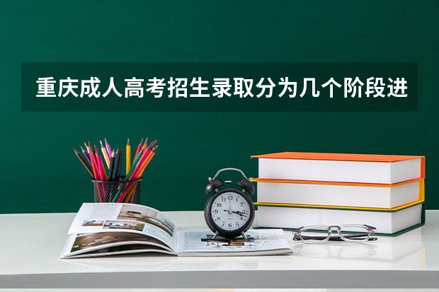 重庆成人高考招生录取分为几个阶段进行？ 求重庆今年高考录取及第二次征集志愿录取方式的详细流程