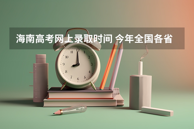 海南高考网上录取时间 今年全国各省的高考志愿填报时间是几号？