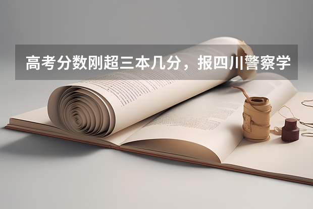 高考分数刚超三本几分，报四川警察学院本科行不行？他们专科收分多少？