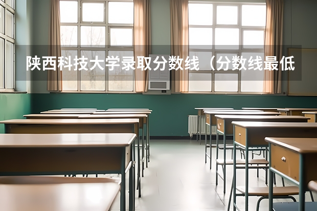 陕西科技大学录取分数线（分数线最低的本科大学）