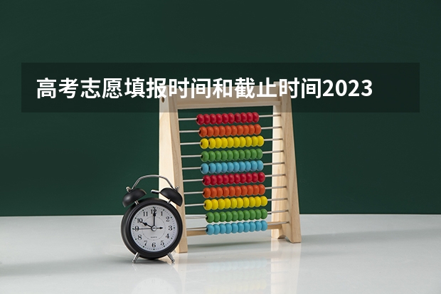 高考志愿填报时间和截止时间2023（高考志愿填报时间是几点到几点？）