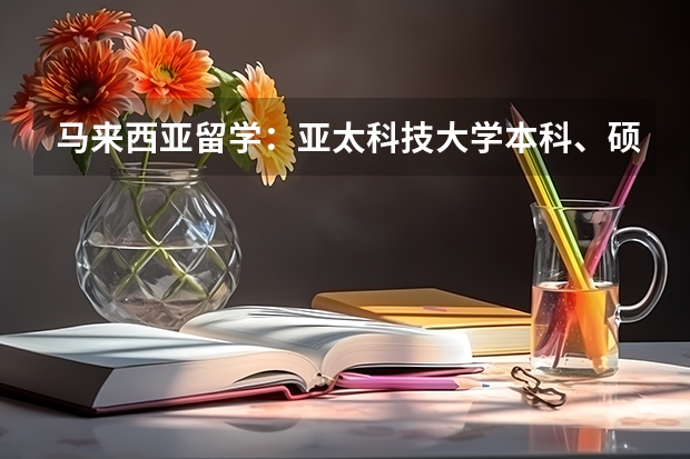 马来西亚留学：亚太科技大学本科、硕士、博士优势专业及学费介绍 亚太科技大学一．位置