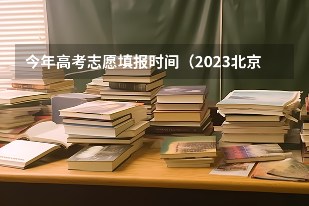 今年高考志愿填报时间（2023北京高考志愿填报时间）