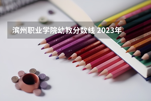 滨州职业学院幼教分数线 2023年滨州职业学院各省分数线