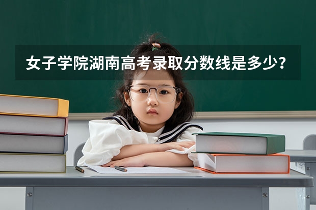 女子学院湖南高考录取分数线是多少？