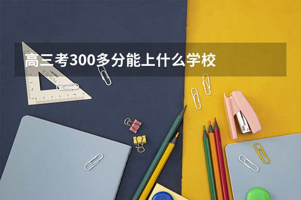 高三考300多分能上什么学校