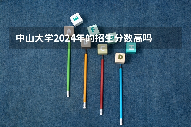 中山大学2024年的招生分数高吗