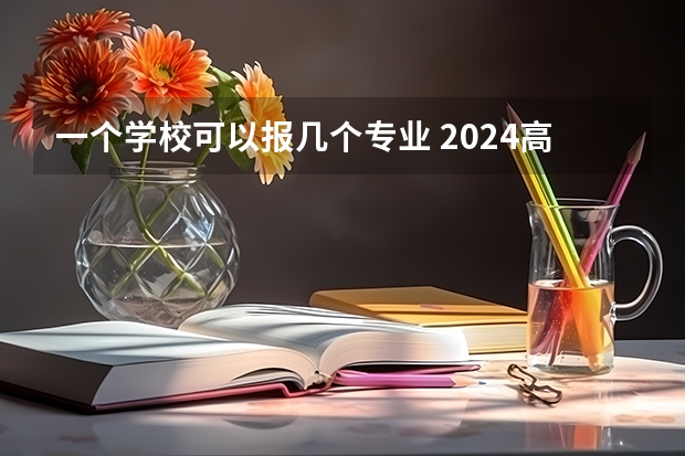 一个学校可以报几个专业 2024高考志愿设置（扩招近800人，新增多个专业：多校2024招生有变化！）